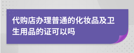 代购店办理普通的化妆品及卫生用品的证可以吗