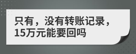 只有，没有转账记录，15万元能要回吗