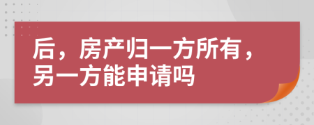 后，房产归一方所有，另一方能申请吗