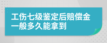 工伤七级鉴定后赔偿金一般多久能拿到