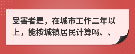 受害者是，在城市工作二年以上，能按城镇居民计算吗、、