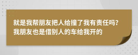 就是我帮朋友把人给撞了我有责任吗？我朋友也是借别人的车给我开的