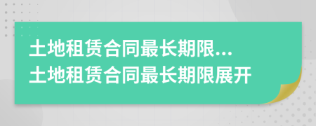 土地租赁合同最长期限...土地租赁合同最长期限展开