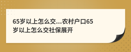 65岁以上怎么交...农村户口65岁以上怎么交社保展开