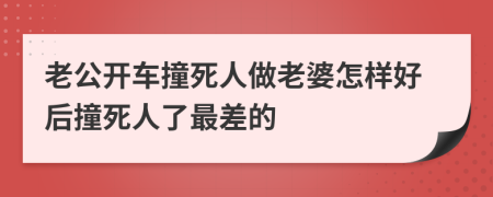 老公开车撞死人做老婆怎样好后撞死人了最差的