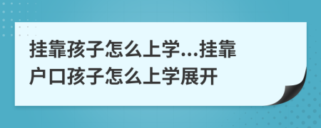 挂靠孩子怎么上学...挂靠户口孩子怎么上学展开