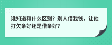 谁知道和什么区别？别人借我钱，让他打欠条好还是借条好？