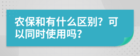 农保和有什么区别？可以同时使用吗？