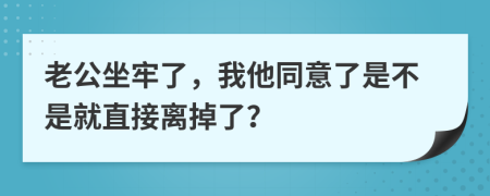 老公坐牢了，我他同意了是不是就直接离掉了？