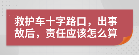 救护车十字路口，出事故后，责任应该怎么算