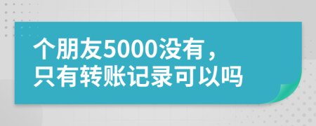 个朋友5000没有，只有转账记录可以吗