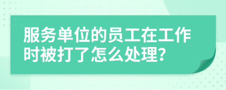 服务单位的员工在工作时被打了怎么处理？