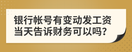银行帐号有变动发工资当天告诉财务可以吗？