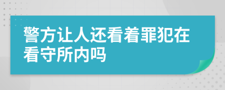 警方让人还看着罪犯在看守所内吗