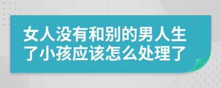 女人没有和别的男人生了小孩应该怎么处理了