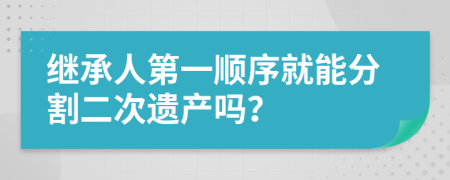 继承人第一顺序就能分割二次遗产吗？