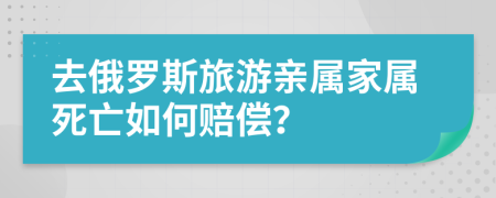 去俄罗斯旅游亲属家属死亡如何赔偿？