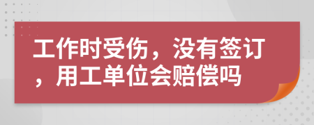 工作时受伤，没有签订，用工单位会赔偿吗