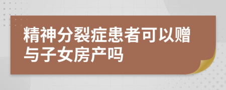 精神分裂症患者可以赠与子女房产吗