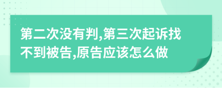 第二次没有判,第三次起诉找不到被告,原告应该怎么做