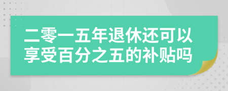 二零一五年退休还可以享受百分之五的补贴吗