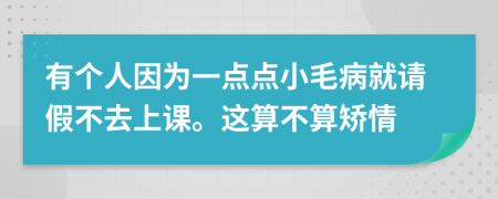 有个人因为一点点小毛病就请假不去上课。这算不算矫情