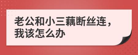 老公和小三藕断丝连，我该怎么办