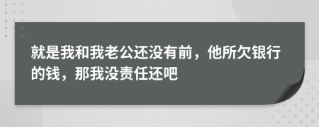 就是我和我老公还没有前，他所欠银行的钱，那我没责任还吧