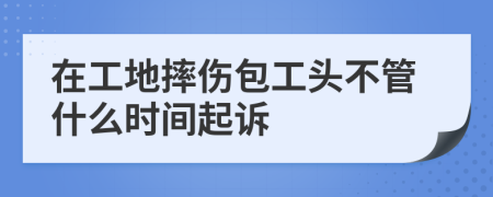 在工地摔伤包工头不管什么时间起诉