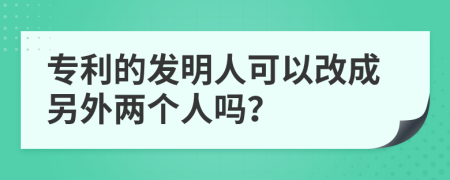 专利的发明人可以改成另外两个人吗？