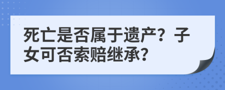 死亡是否属于遗产？子女可否索赔继承？