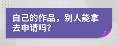 自己的作品，别人能拿去申请吗？