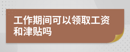 工作期间可以领取工资和津贴吗
