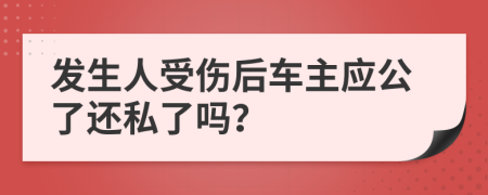 发生人受伤后车主应公了还私了吗？