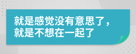 就是感觉没有意思了，就是不想在一起了