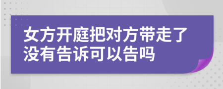 女方开庭把对方带走了没有告诉可以告吗