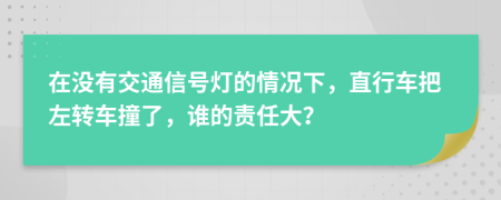 在没有交通信号灯的情况下，直行车把左转车撞了，谁的责任大？