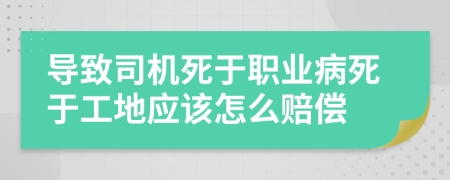 导致司机死于职业病死于工地应该怎么赔偿