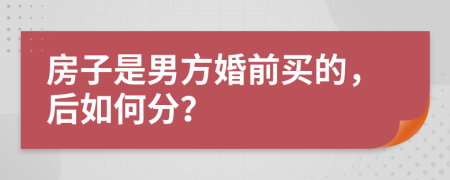 房子是男方婚前买的，后如何分？