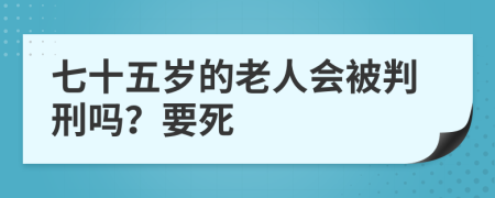 七十五岁的老人会被判刑吗？要死