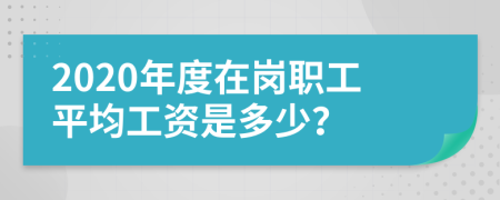 2020年度在岗职工平均工资是多少？