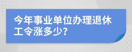 今年事业单位办理退休工令涨多少？