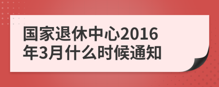 国家退休中心2016年3月什么时候通知