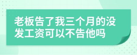 老板告了我三个月的没发工资可以不告他吗