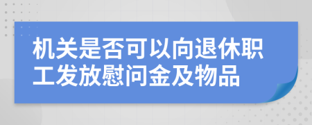 机关是否可以向退休职工发放慰问金及物品