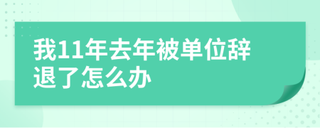 我11年去年被单位辞退了怎么办