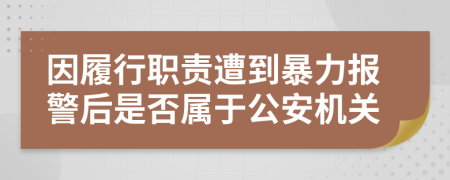 因履行职责遭到暴力报警后是否属于公安机关