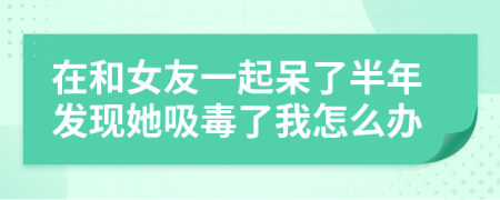 在和女友一起呆了半年发现她吸毒了我怎么办