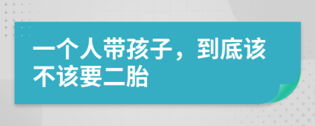 一个人带孩子，到底该不该要二胎