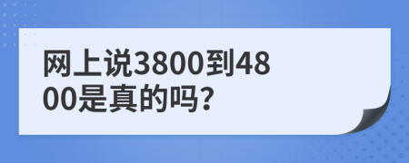 网上说3800到4800是真的吗？